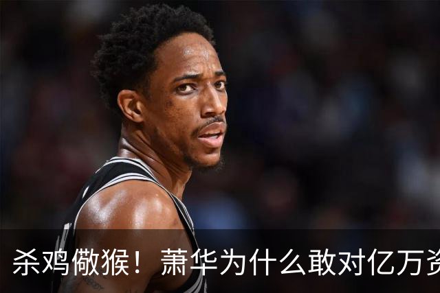 杀鸡儆猴！萧华为什么敢对亿万资产的老板下死手 却放过伦纳德？
